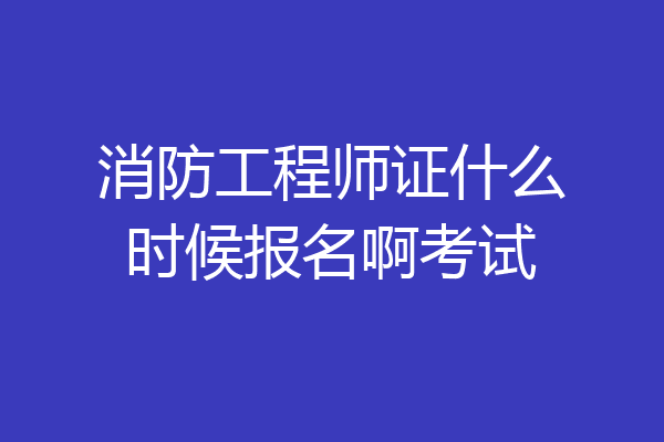 消防工程师证什么时候报名啊考试