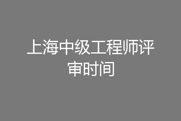 上海中级工程师评审时间