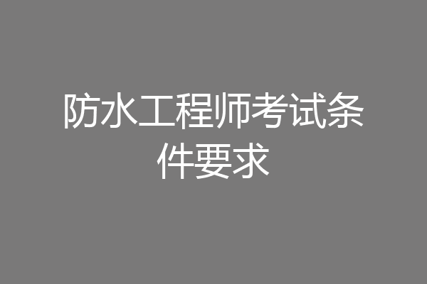 防水工程师考试条件要求
