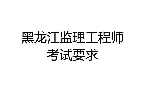黑龙江监理工程师考试要求