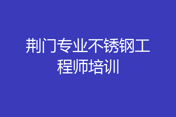 荆门专业不锈钢工程师培训