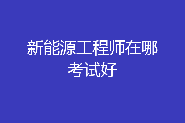 新能源工程师在哪考试好