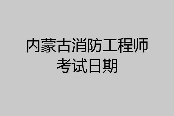 内蒙古消防工程师考试日期