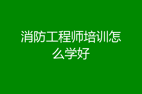 消防工程师培训怎么学好