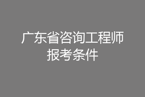 广东省咨询工程师报考条件