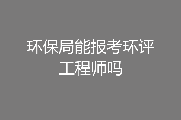 环保局能报考环评工程师吗