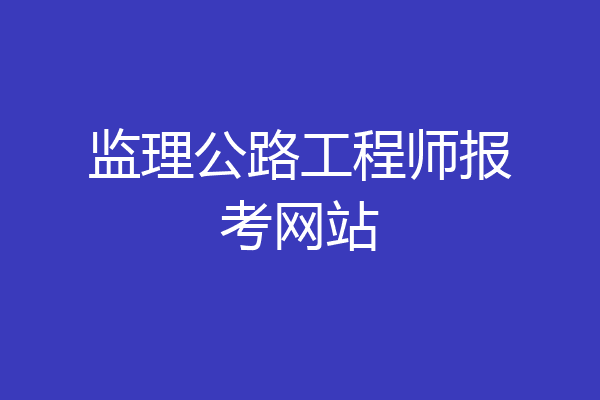 监理公路工程师报考网站