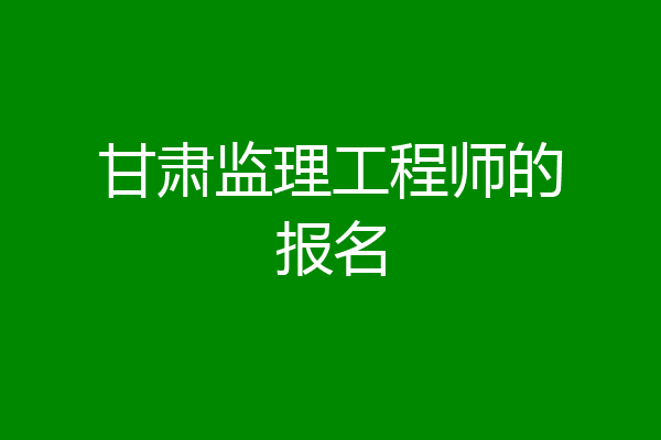 甘肃监理工程师的报名