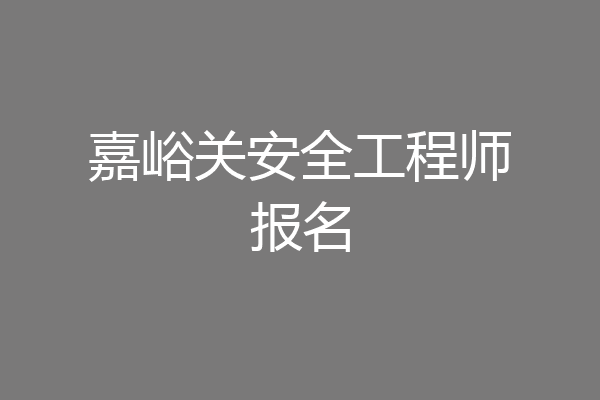 嘉峪关安全工程师报名