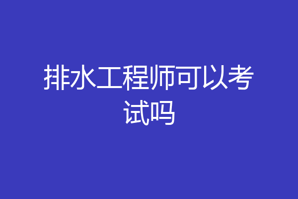 排水工程师可以考试吗