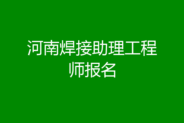 河南焊接助理工程师报名