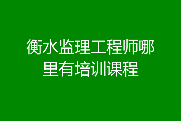 衡水监理工程师哪里有培训课程