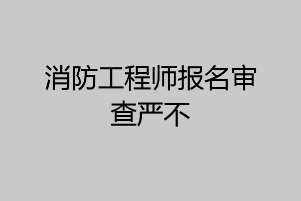 消防工程师报名审查严不