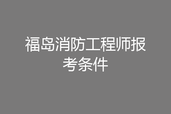 福岛消防工程师报考条件