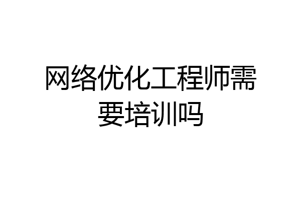 网络优化工程师需要培训吗