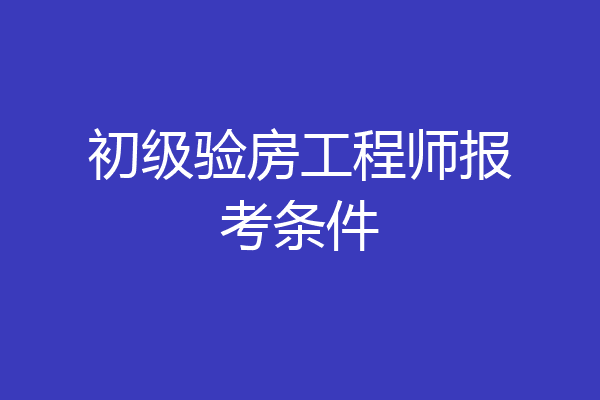初级验房工程师报考条件