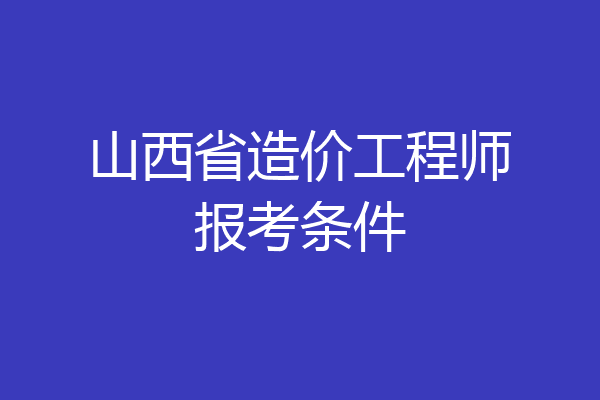 山西省造价工程师报考条件