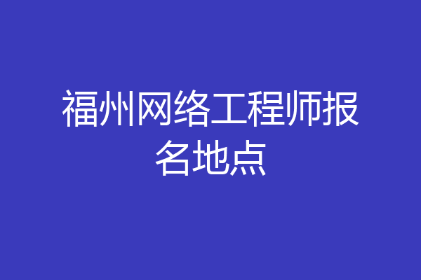 福州网络工程师报名地点