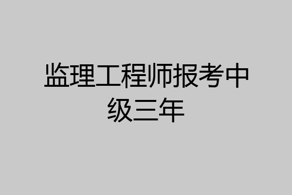 监理工程师报考中级三年