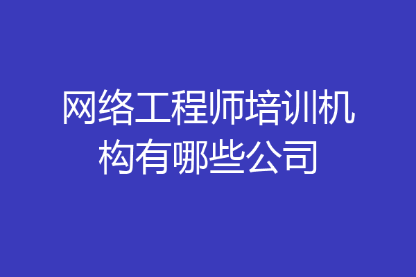 网络工程师培训机构有哪些公司