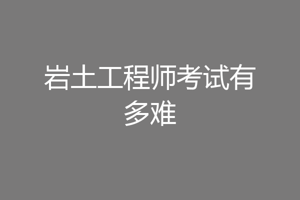 岩土工程师考试有多难