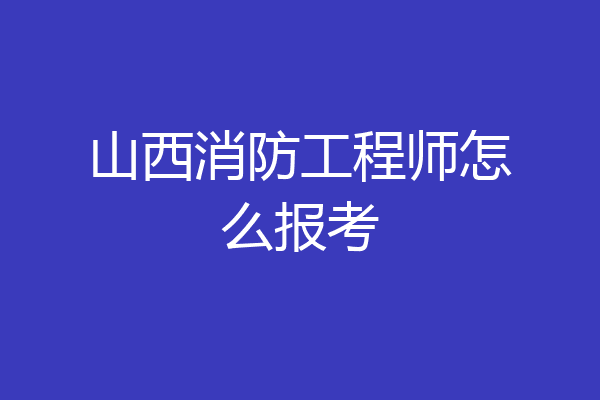 山西消防工程师怎么报考