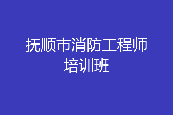 抚顺市消防工程师培训班