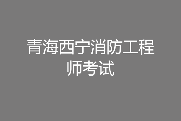 青海西宁消防工程师考试