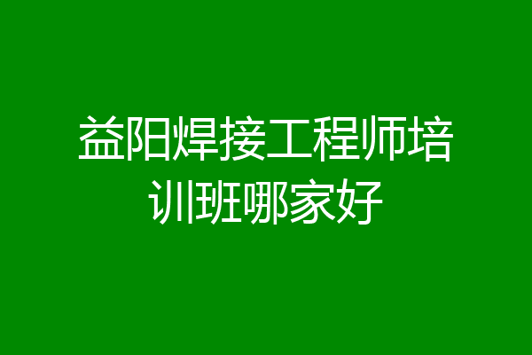 益阳焊接工程师培训班哪家好