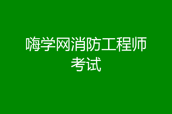 嗨学网消防工程师考试