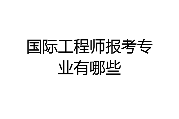 国际工程师报考专业有哪些