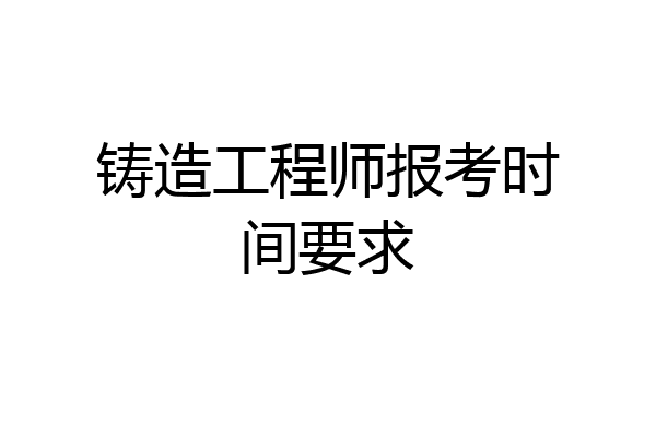 铸造工程师报考时间要求
