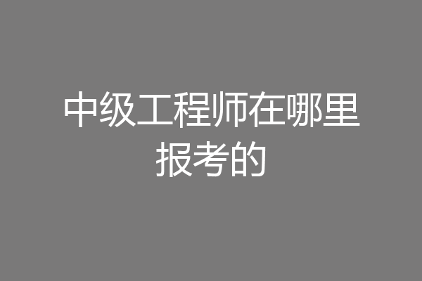 中级工程师在哪里报考的
