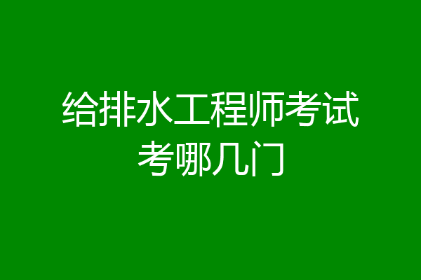 给排水工程师考试考哪几门