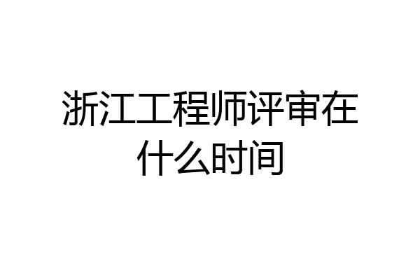 浙江工程师评审在什么时间