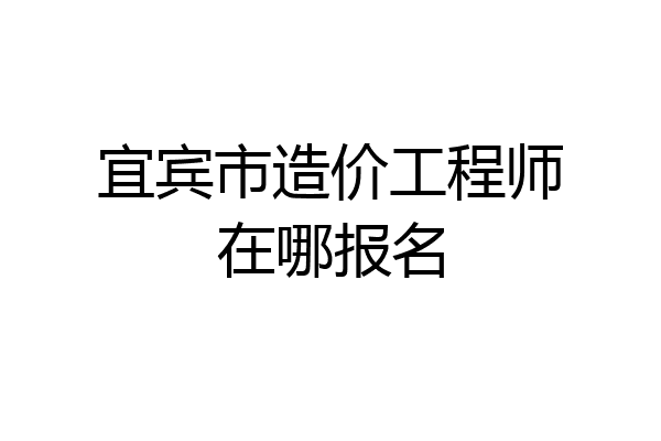 宜宾市造价工程师在哪报名