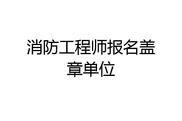 消防工程师报名盖章单位