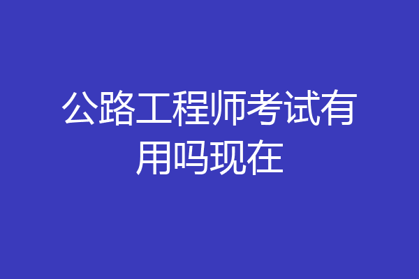 公路工程师考试有用吗现在
