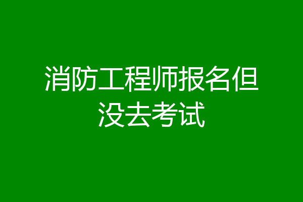 消防工程师报名但没去考试