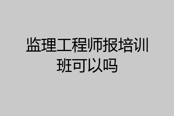 监理工程师报培训班可以吗