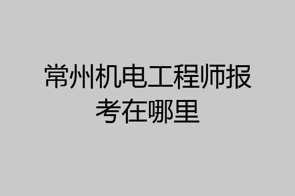 常州机电工程师报考在哪里