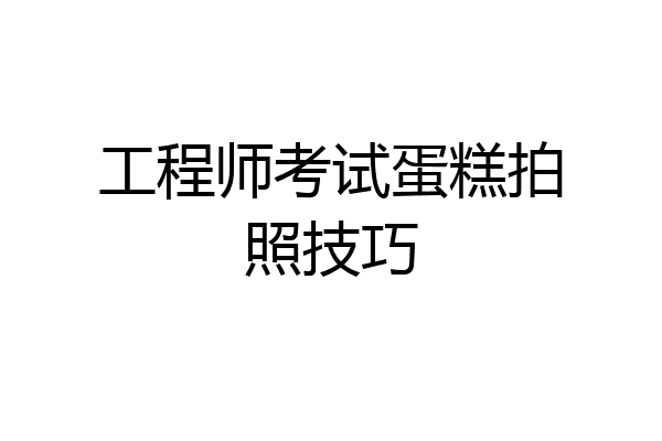 工程师考试蛋糕拍照技巧