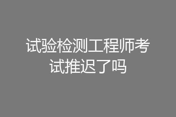 试验检测工程师考试推迟了吗