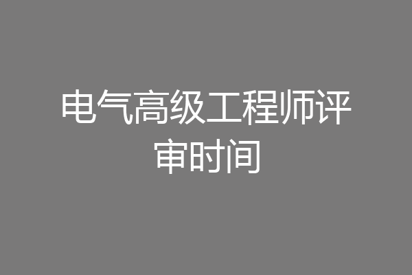 电气高级工程师评审时间