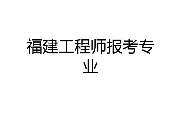 福建工程师报考专业