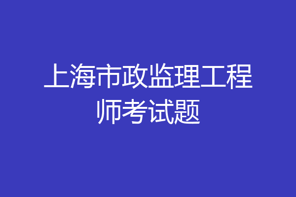 上海市政监理工程师考试题