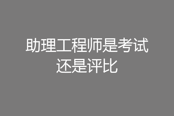 助理工程师是考试还是评比