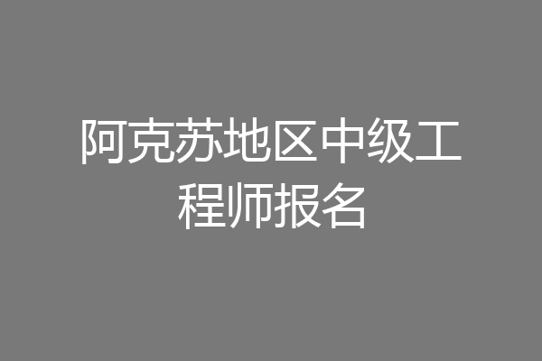 阿克苏地区中级工程师报名