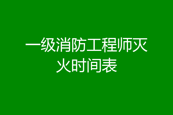 一级消防工程师灭火时间表