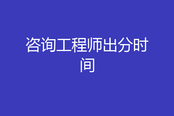 咨询工程师出分时间